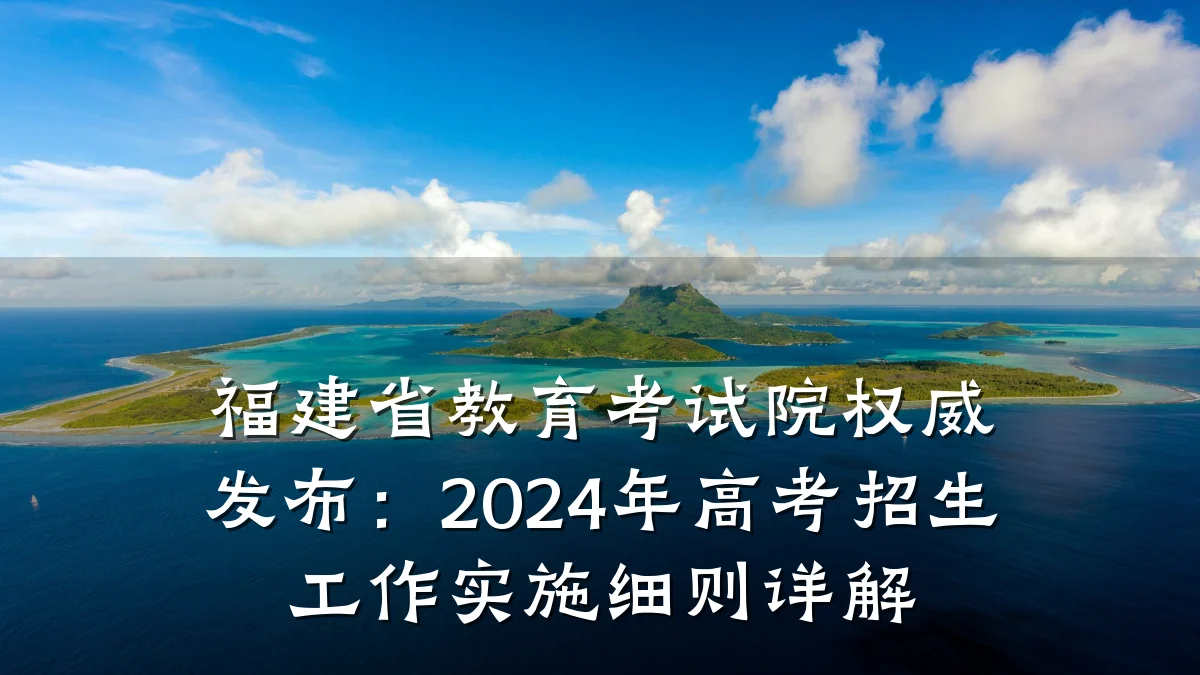 福建省教育考试院权威发布：2024年高考招生工作实施细则详解