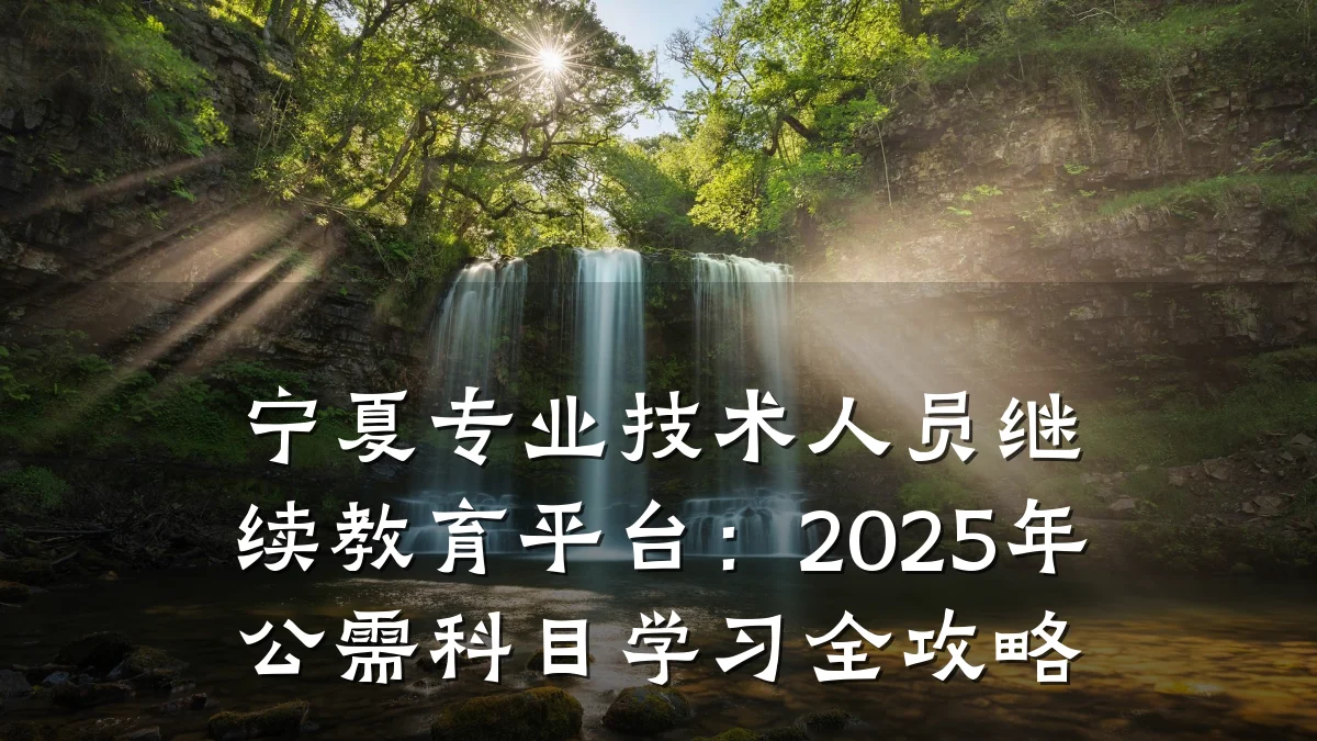 宁夏专业技术人员继续教育平台：2025年公需科目学习全攻略