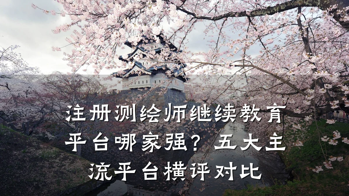 注册测绘师继续教育平台哪家强？五大主流平台横评对比